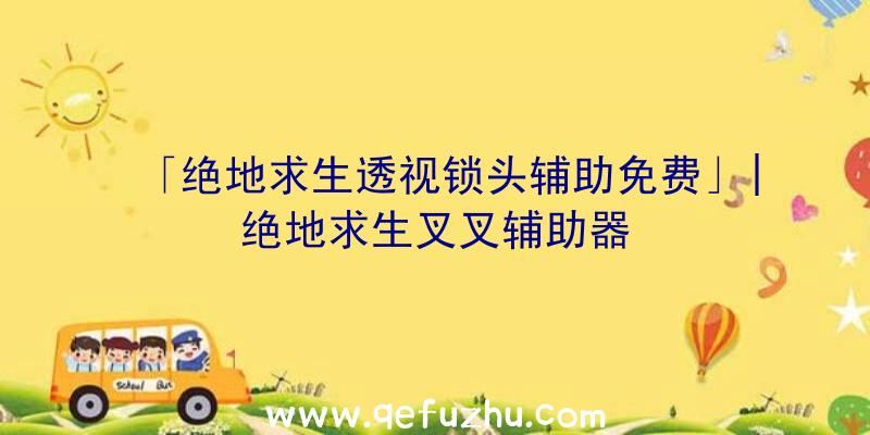 「绝地求生透视锁头辅助免费」|绝地求生叉叉辅助器